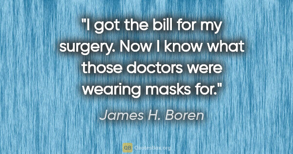 James H. Boren quote: "I got the bill for my surgery. Now I know what those doctors..."