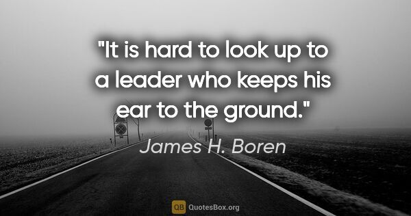 James H. Boren quote: "It is hard to look up to a leader who keeps his ear to the..."
