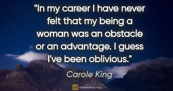 Carole King quote: "In my career I have never felt that my being a woman was an..."