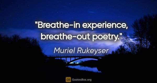 Muriel Rukeyser quote: "Breathe-in experience, breathe-out poetry."