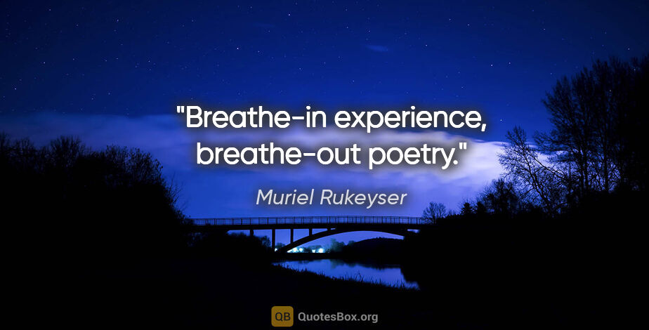 Muriel Rukeyser quote: "Breathe-in experience, breathe-out poetry."