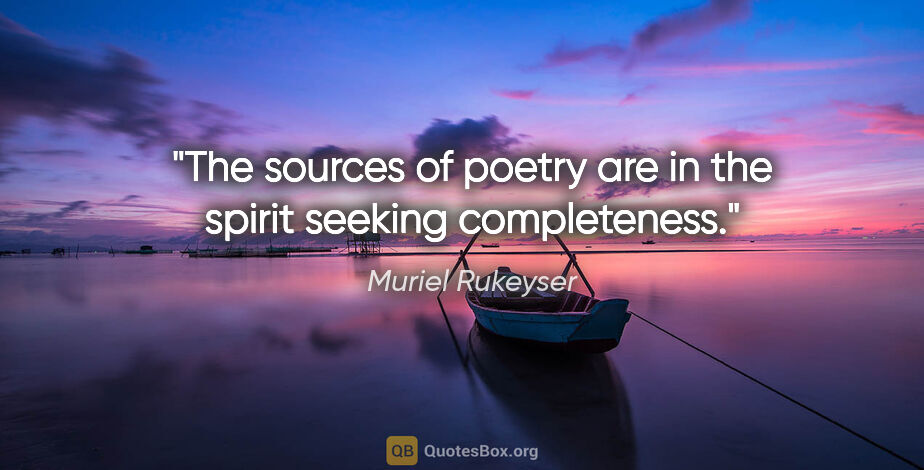 Muriel Rukeyser quote: "The sources of poetry are in the spirit seeking completeness."