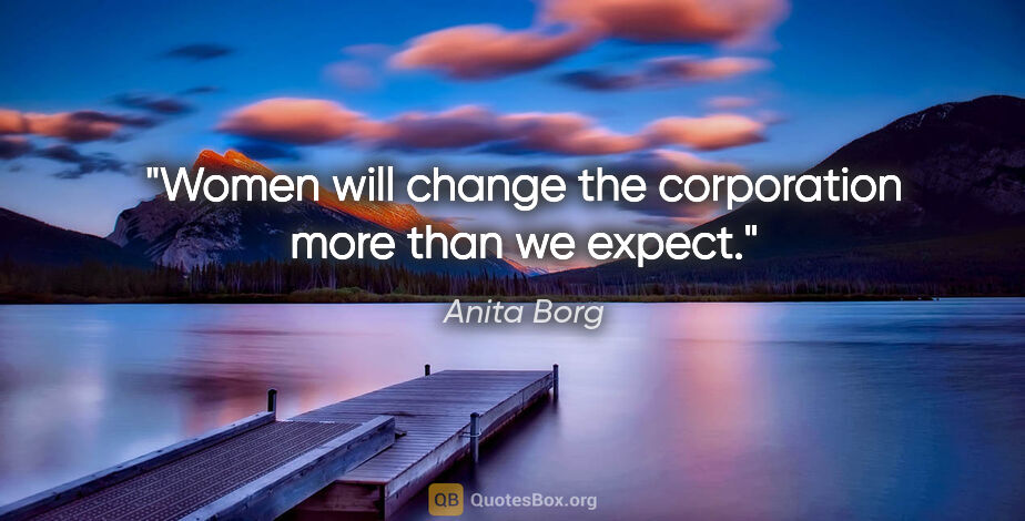 Anita Borg quote: "Women will change the corporation more than we expect."
