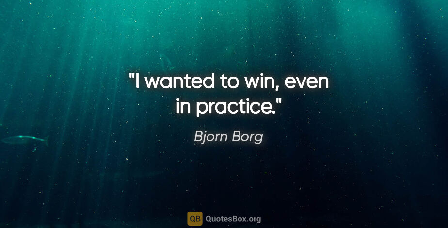 Bjorn Borg quote: "I wanted to win, even in practice."