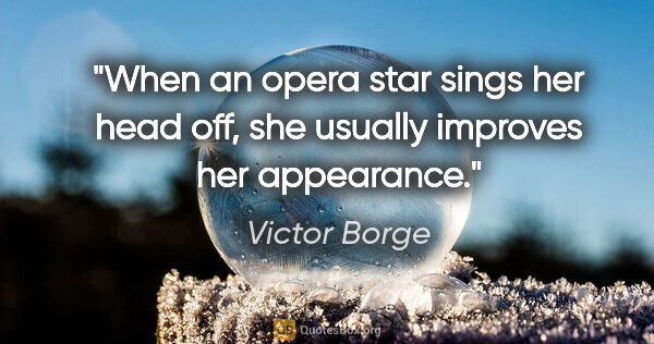 Victor Borge quote: "When an opera star sings her head off, she usually improves..."