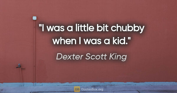 Dexter Scott King quote: "I was a little bit chubby when I was a kid."