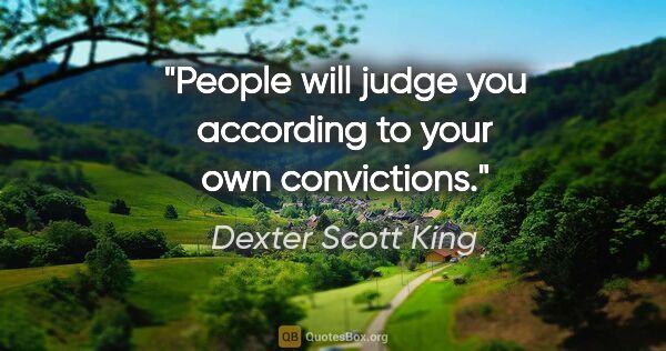 Dexter Scott King quote: "People will judge you according to your own convictions."