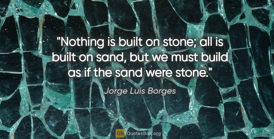 Jorge Luis Borges quote: "Nothing is built on stone; all is built on sand, but we must..."