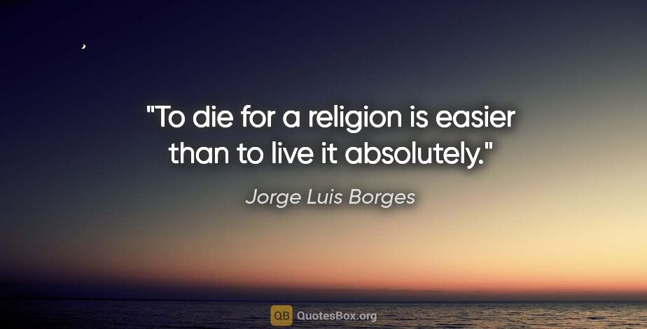 Jorge Luis Borges quote: "To die for a religion is easier than to live it absolutely."