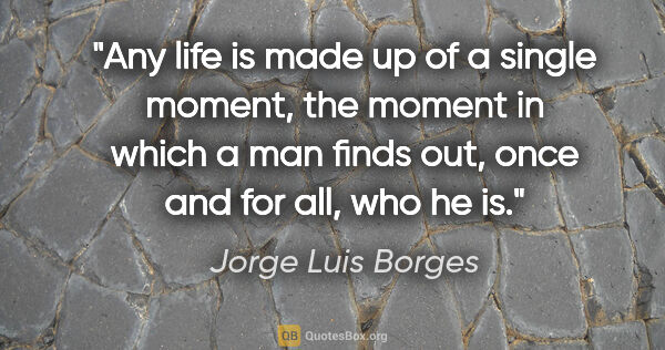 Jorge Luis Borges quote: "Any life is made up of a single moment, the moment in which a..."