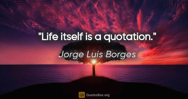Jorge Luis Borges quote: "Life itself is a quotation."