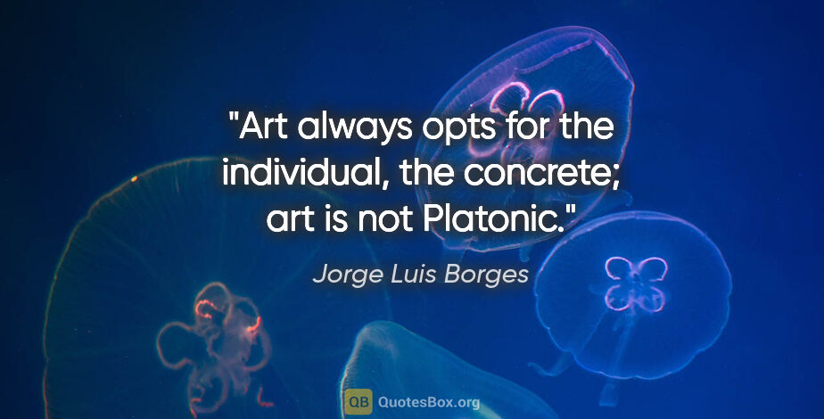 Jorge Luis Borges quote: "Art always opts for the individual, the concrete; art is not..."