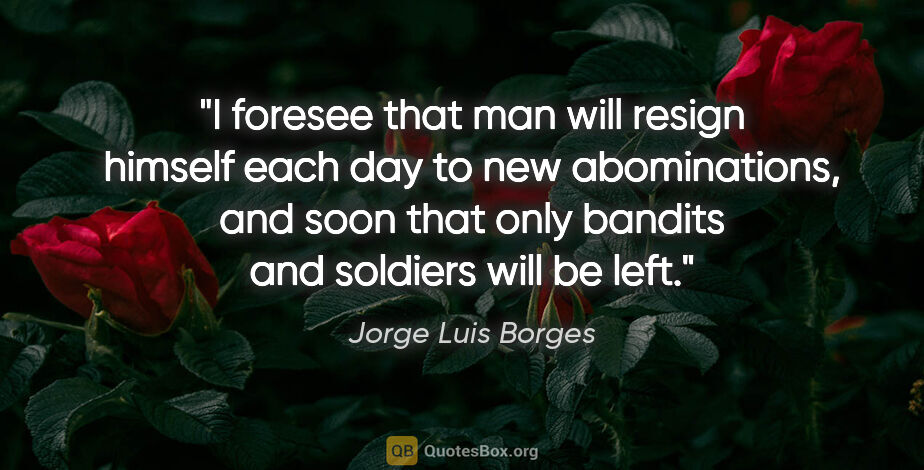 Jorge Luis Borges quote: "I foresee that man will resign himself each day to new..."