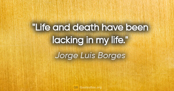 Jorge Luis Borges quote: "Life and death have been lacking in my life."