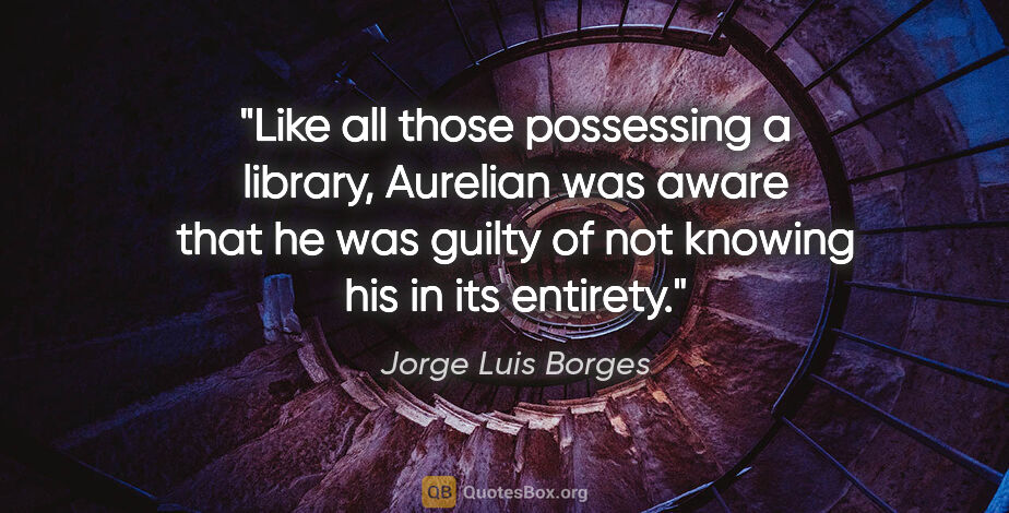 Jorge Luis Borges quote: "Like all those possessing a library, Aurelian was aware that..."