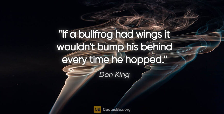 Don King quote: "If a bullfrog had wings it wouldn't bump his behind every time..."