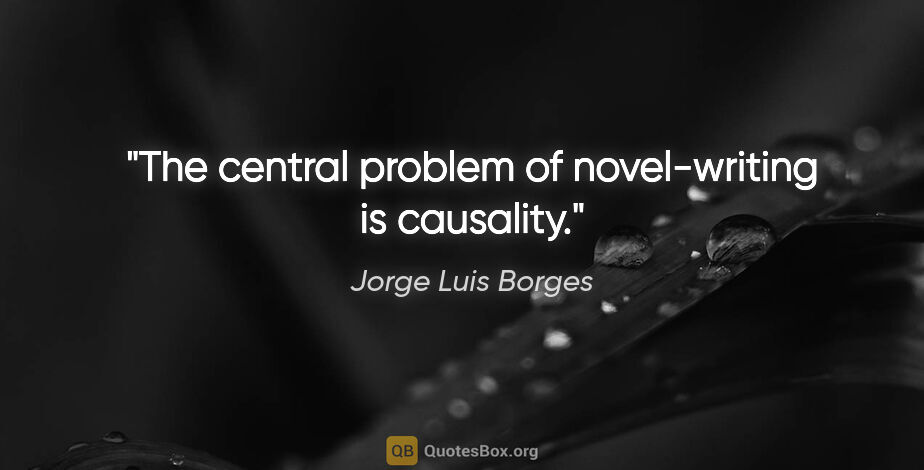 Jorge Luis Borges quote: "The central problem of novel-writing is causality."