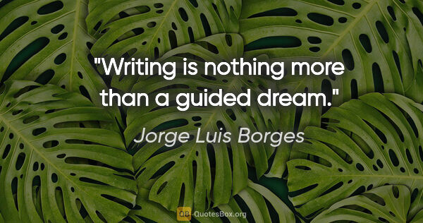 Jorge Luis Borges quote: "Writing is nothing more than a guided dream."