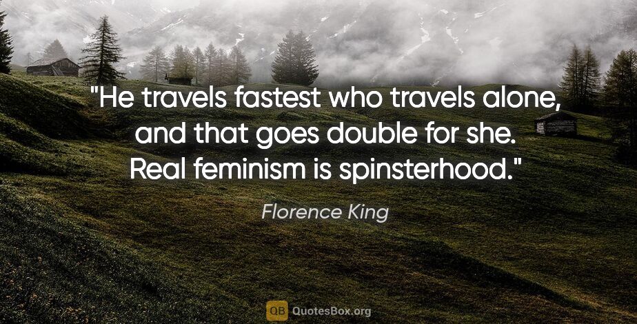 Florence King quote: "He travels fastest who travels alone, and that goes double for..."