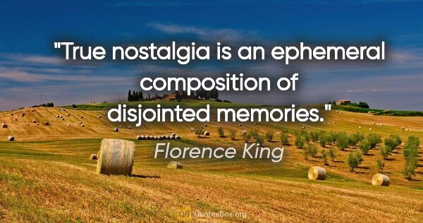 Florence King quote: "True nostalgia is an ephemeral composition of disjointed..."