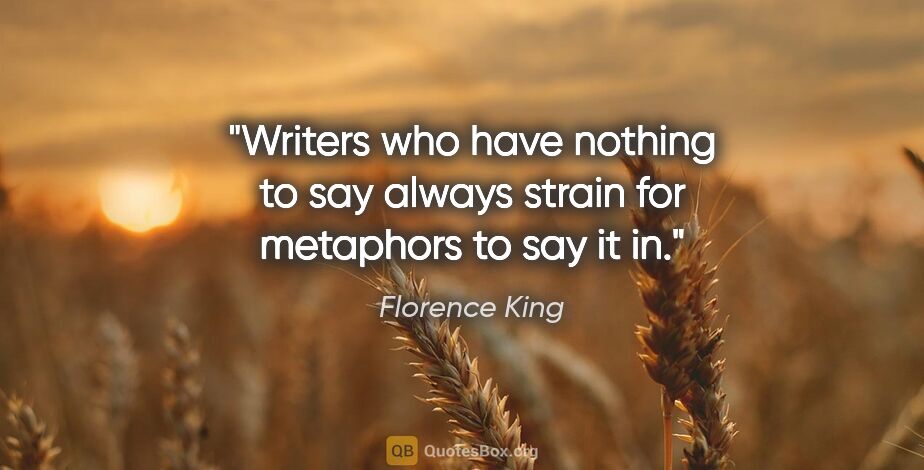 Florence King quote: "Writers who have nothing to say always strain for metaphors to..."