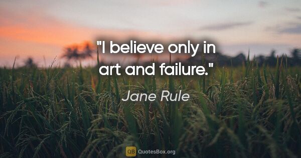 Jane Rule quote: "I believe only in art and failure."