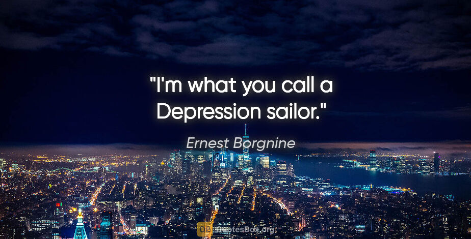 Ernest Borgnine quote: "I'm what you call a Depression sailor."