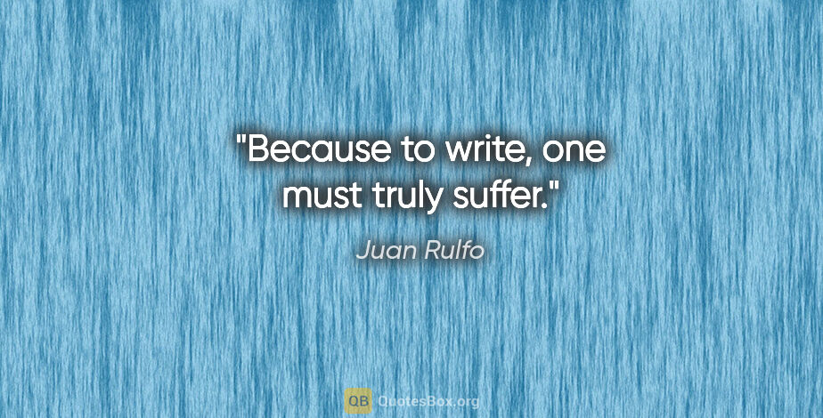 Juan Rulfo quote: "Because to write, one must truly suffer."