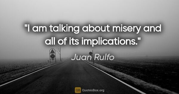 Juan Rulfo quote: "I am talking about misery and all of its implications."