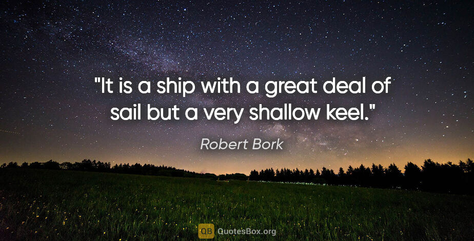 Robert Bork quote: "It is a ship with a great deal of sail but a very shallow keel."