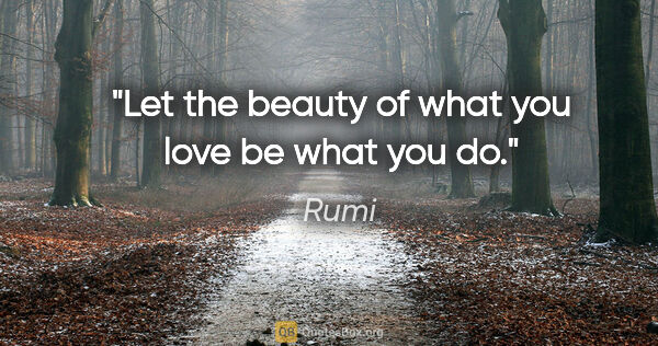 Rumi quote: "Let the beauty of what you love be what you do."