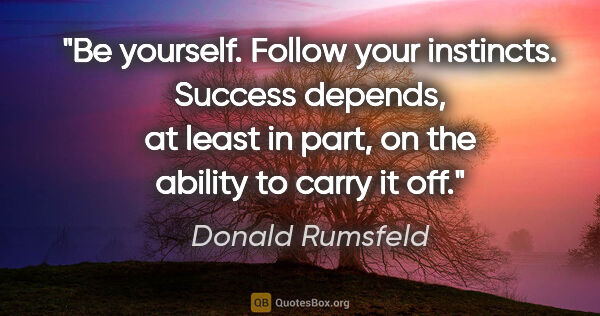 Donald Rumsfeld quote: "Be yourself. Follow your instincts. Success depends, at least..."