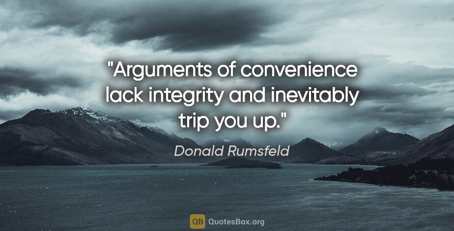 Donald Rumsfeld quote: "Arguments of convenience lack integrity and inevitably trip..."