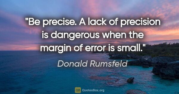 Donald Rumsfeld quote: "Be precise. A lack of precision is dangerous when the margin..."