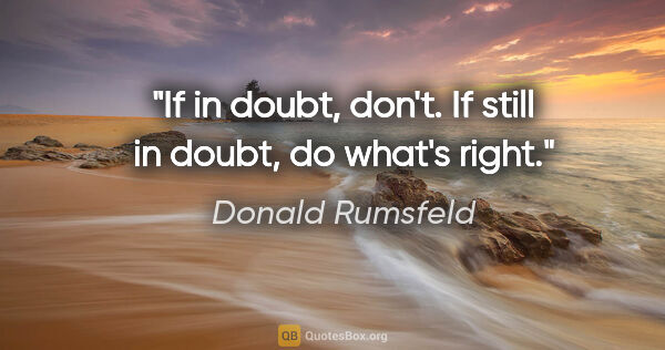 Donald Rumsfeld quote: "If in doubt, don't. If still in doubt, do what's right."