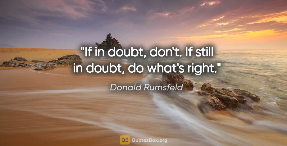 Donald Rumsfeld quote: "If in doubt, don't. If still in doubt, do what's right."