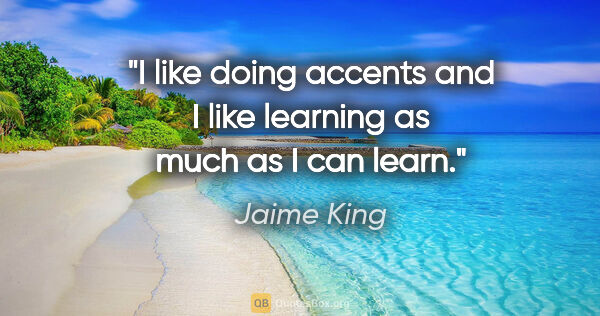 Jaime King quote: "I like doing accents and I like learning as much as I can learn."