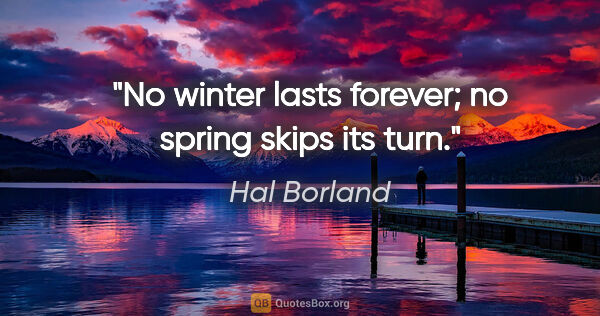Hal Borland quote: "No winter lasts forever; no spring skips its turn."