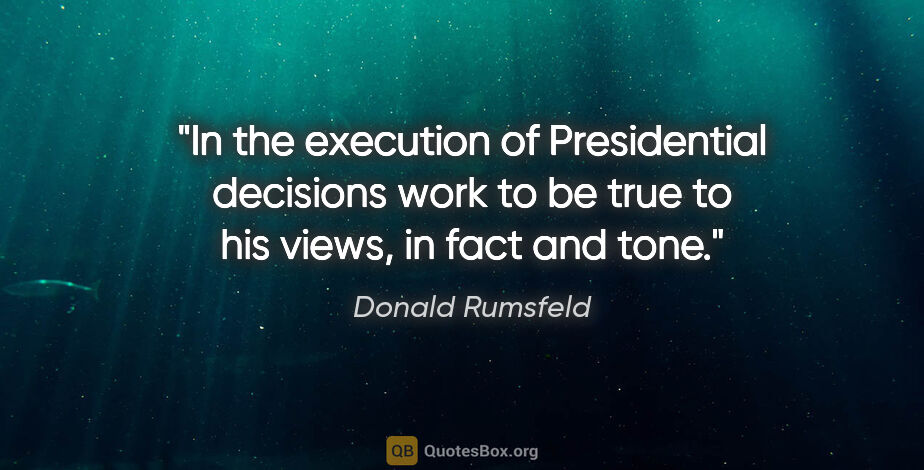Donald Rumsfeld quote: "In the execution of Presidential decisions work to be true to..."