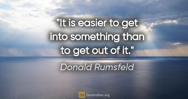 Donald Rumsfeld quote: "It is easier to get into something than to get out of it."