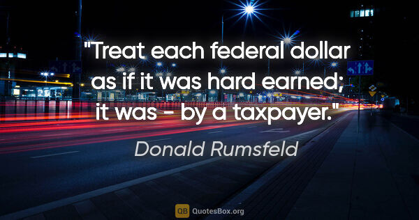Donald Rumsfeld quote: "Treat each federal dollar as if it was hard earned; it was -..."