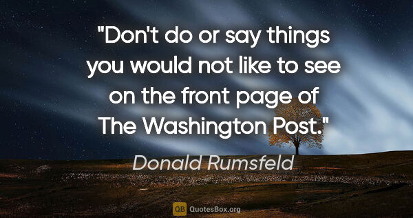 Donald Rumsfeld quote: "Don't do or say things you would not like to see on the front..."