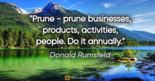 Donald Rumsfeld quote: "Prune - prune businesses, products, activities, people. Do it..."