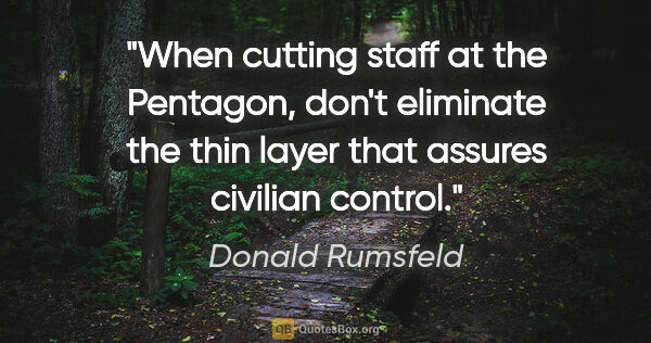 Donald Rumsfeld quote: "When cutting staff at the Pentagon, don't eliminate the thin..."