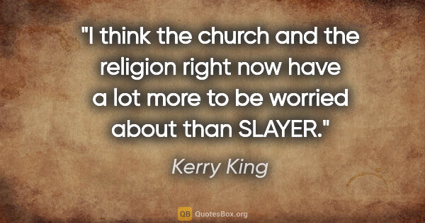 Kerry King quote: "I think the church and the religion right now have a lot more..."