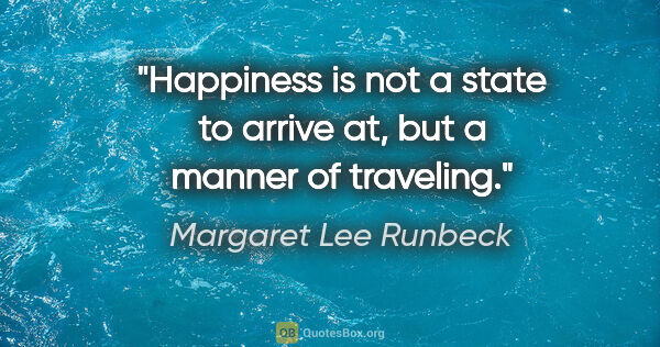 Margaret Lee Runbeck quote: "Happiness is not a state to arrive at, but a manner of traveling."