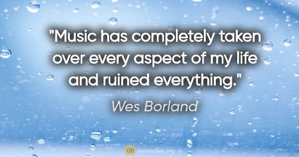 Wes Borland quote: "Music has completely taken over every aspect of my life and..."