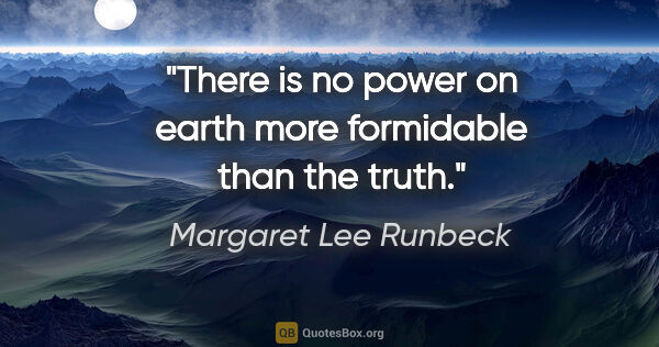 Margaret Lee Runbeck quote: "There is no power on earth more formidable than the truth."