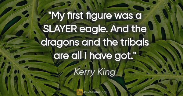 Kerry King quote: "My first figure was a SLAYER eagle. And the dragons and the..."