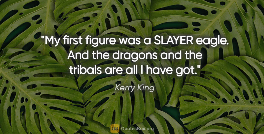 Kerry King quote: "My first figure was a SLAYER eagle. And the dragons and the..."